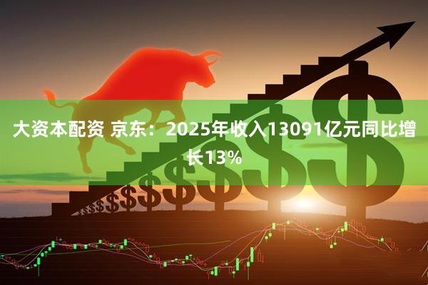 大资本配资 京东：2025年收入13091亿元同比增长13%