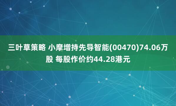 三叶草策略 小摩增持先导智能(00470)74.06万股 每股作价约44.28港元