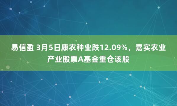 易信盈 3月5日康农种业跌12.09%，嘉实农业产业股票A基金重仓该股
