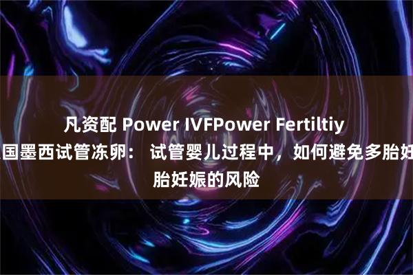 凡资配 Power IVFPower Fertiltiy Center美国墨西试管冻卵： 试管婴儿过程中，如何避免多胎妊娠的风险