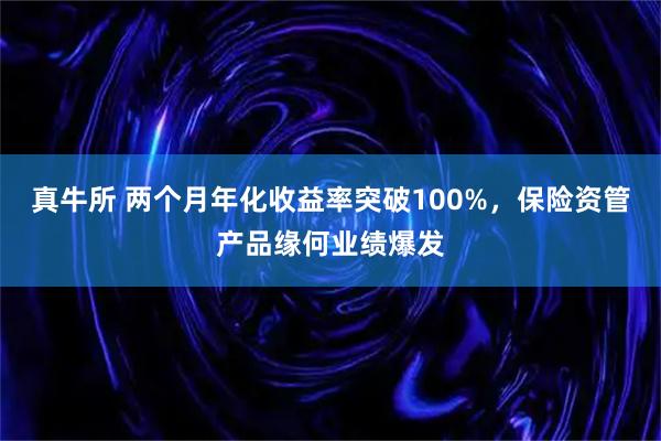 真牛所 两个月年化收益率突破100%，保险资管产品缘何业绩爆发
