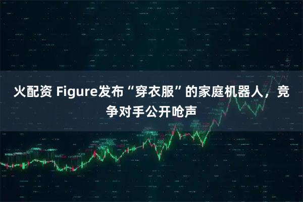 火配资 Figure发布“穿衣服”的家庭机器人，竞争对手公开呛声