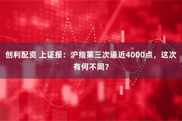 创利配资 上证报：沪指第三次逼近4000点，这次有何不同？
