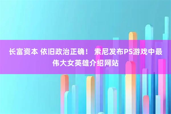 长富资本 依旧政治正确！ 索尼发布PS游戏中最伟大女英雄介绍网站