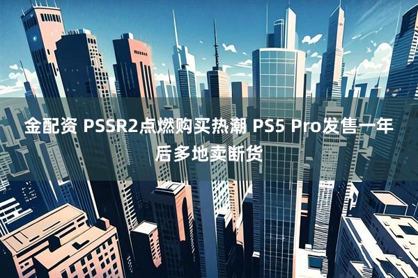 金配资 PSSR2点燃购买热潮 PS5 Pro发售一年后多地卖断货