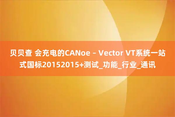 贝贝查 会充电的CANoe – Vector VT系统一站式国标20152015+测试_功能_行业_通讯