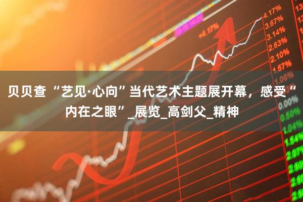 贝贝查 “艺见·心向”当代艺术主题展开幕，感受“内在之眼”_展览_高剑父_精神