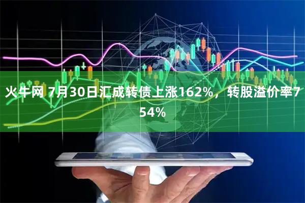 火牛网 7月30日汇成转债上涨162%，转股溢价率754%