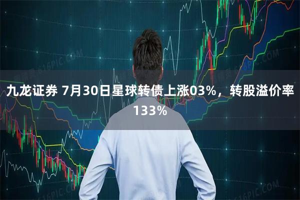 九龙证券 7月30日星球转债上涨03%，转股溢价率133%
