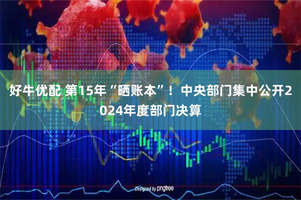 好牛优配 第15年“晒账本”！中央部门集中公开2024年度部门决算