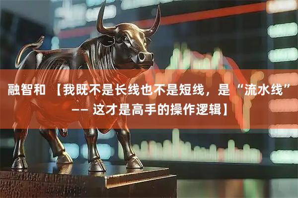 融智和 【我既不是长线也不是短线，是 “流水线”—— 这才是高手的操作逻辑】