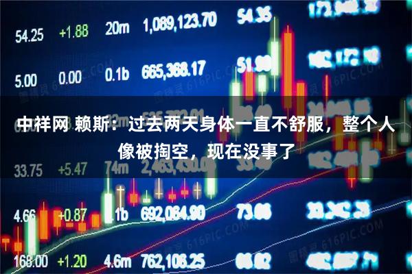 中祥网 赖斯：过去两天身体一直不舒服，整个人像被掏空，现在没事了