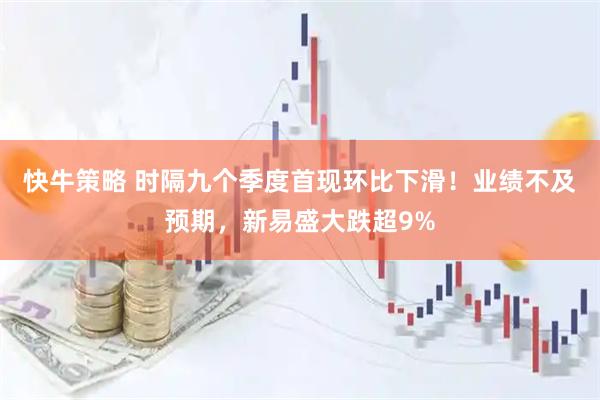 快牛策略 时隔九个季度首现环比下滑！业绩不及预期，新易盛大跌超9%