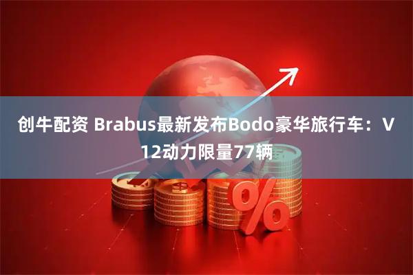 创牛配资 Brabus最新发布Bodo豪华旅行车：V12动力限量77辆
